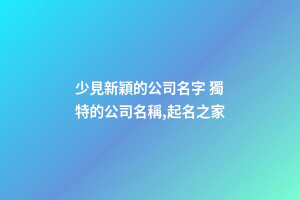 少見新穎的公司名字 獨特的公司名稱,起名之家-第1張-公司起名-玄機派